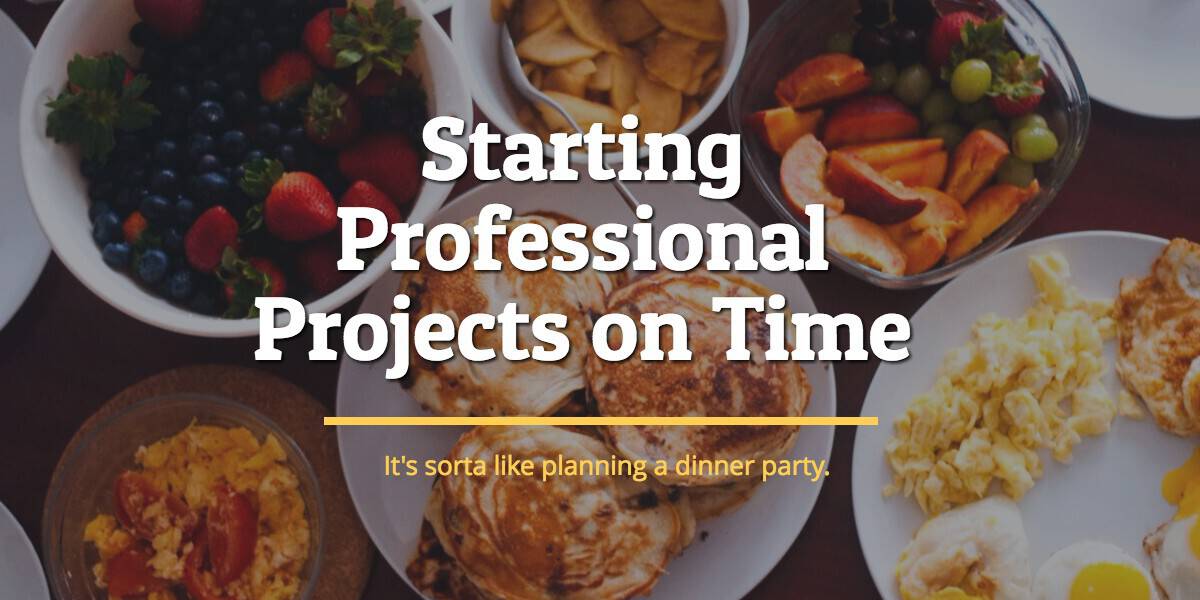 Staring Projects on Time... it's sorta like planning a dinner party.