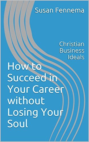 How to Succeed in Your Career without Losing Your Soul: Christian Business Ideals